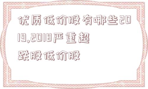 优质低价股有哪些2019,2018严重超跌股低价股  第1张