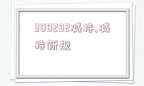 300292减持,减持新规  第1张