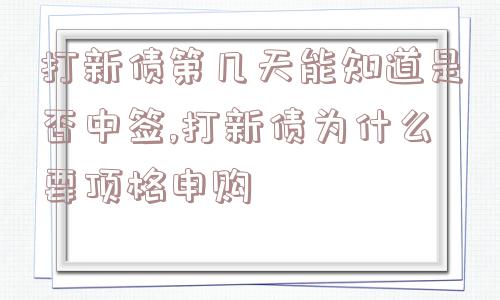 打新债第几天能知道是否中签,打新债为什么要顶格申购  第1张