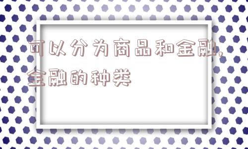 可以分为商品和金融,金融的种类  第1张