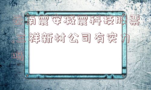 云南震安减震科技股票,三祥新材公司有实力吗  第1张