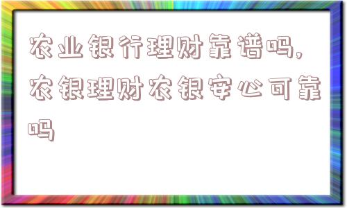 农业银行理财靠谱吗,农银理财农银安心可靠吗  第1张