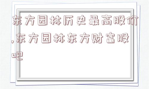 东方园林历史最高股价,东方园林东方财富股吧  第1张