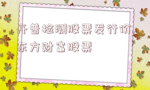 开普检测股票发行价,东方财富股票  第1张