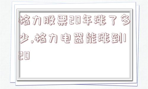 格力股票20年涨了多少,格力电器能涨到120  第1张