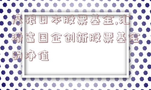 摩根日本股票基金,汇添富国企创新股票基金的净值  第1张