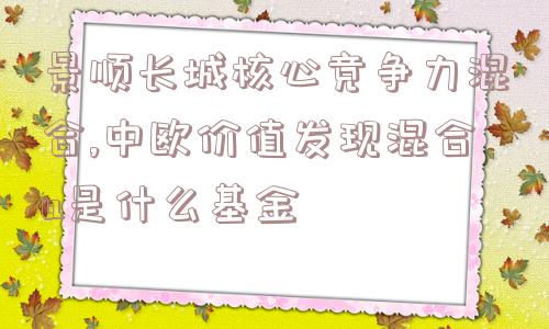 景顺长城核心竞争力混合,中欧价值发现混合a是什么基金  第1张