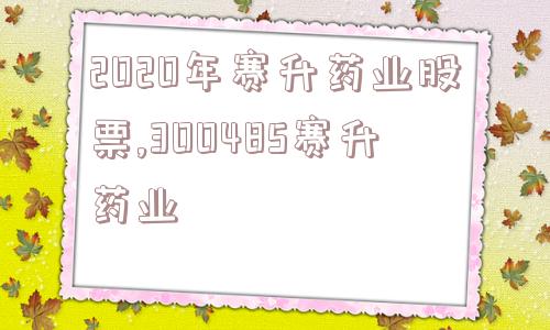 2020年赛升药业股票,300485赛升药业  第1张