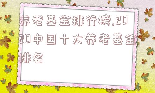 养老基金排行榜,2020中国十大养老基金排名  第1张