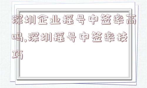 深圳企业摇号中签率高吗,深圳摇号中签率技巧  第1张