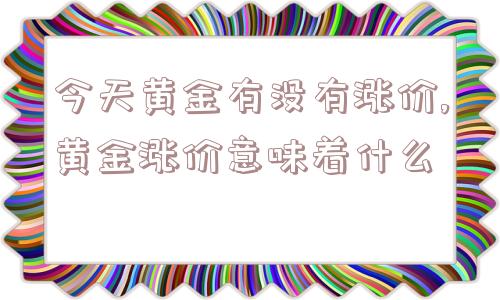 今天黄金有没有涨价,黄金涨价意味着什么  第1张