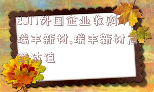 2017外国企业收购瑞丰新材,瑞丰新材后续估值  第1张