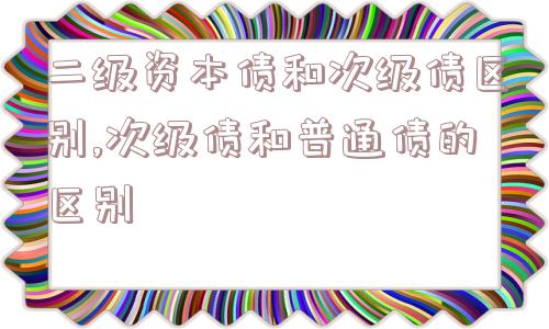 二级资本债和次级债区别,次级债和普通债的区别  第1张