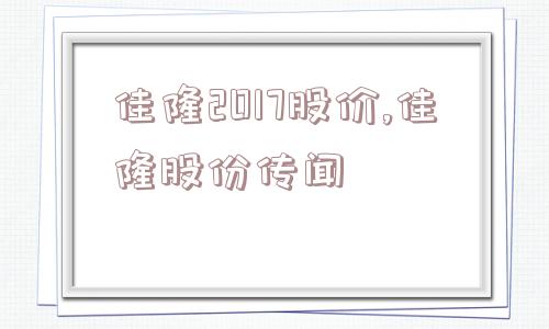 佳隆2017股价,佳隆股份传闻  第1张