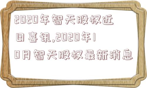 2020年智天股权近日喜讯,2020年10月智天股权最新消息  第1张