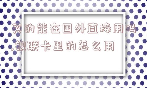 买的能在国外直接用吗,银联卡里的怎么用  第1张