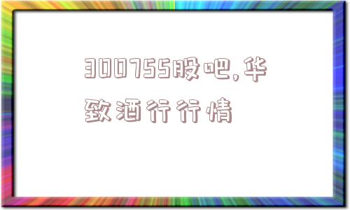 300755股吧,华致酒行行情  第1张