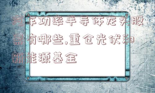 汽车功率半导体龙头股票有哪些,重仓光伏和新能源基金  第1张