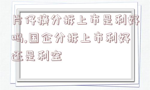 片仔癀分拆上市是利好吗,国企分拆上市利好还是利空  第1张