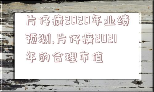 片仔癀2020年业绩预测,片仔癀2021年的合理市值  第1张