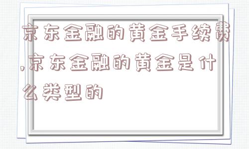 京东金融的黄金手续费,京东金融的黄金是什么类型的  第1张