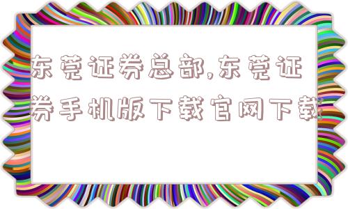 东莞证券总部,东莞证券手机版下载官网下载  第1张