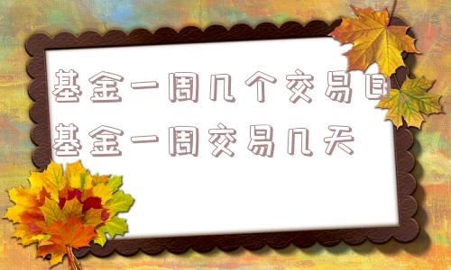 基金一周几个交易日,基金一周交易几天  第1张