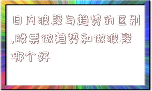 日内波段与趋势的区别,股票做趋势和做波段哪个好  第1张