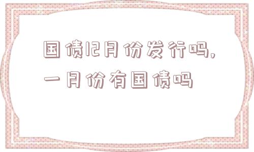 国债12月份发行吗,一月份有国债吗  第1张