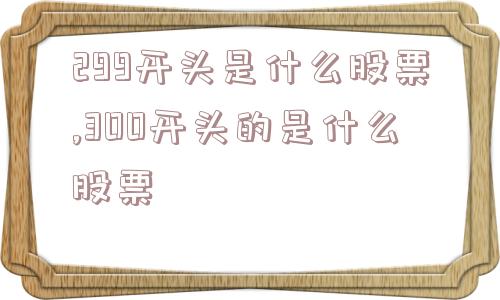 299开头是什么股票,300开头的是什么股票  第1张