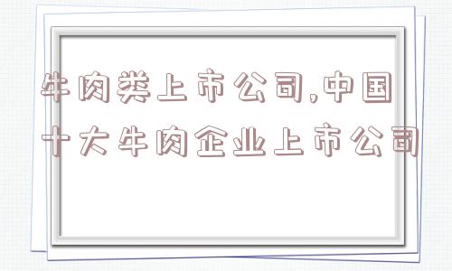 牛肉类上市公司,中国十大牛肉企业上市公司  第1张