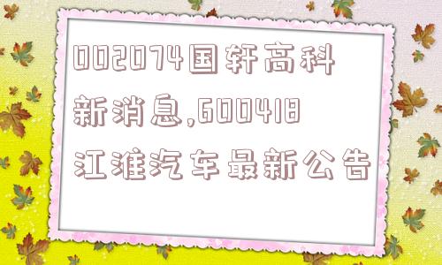 002074国轩高科新消息,600418江淮汽车最新公告  第1张