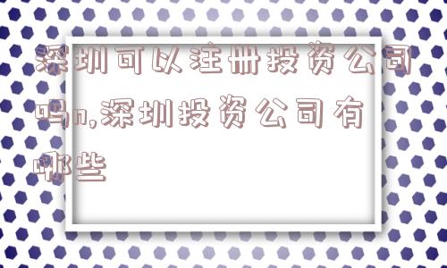 深圳可以注册投资公司吗n,深圳投资公司有哪些  第1张