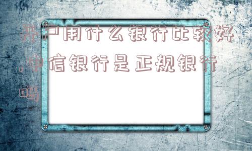 开户用什么银行比较好,中信银行是正规银行吗  第1张