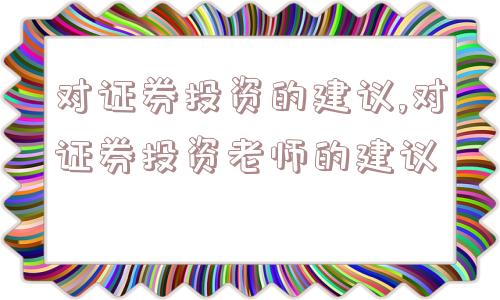 对证券投资的建议,对证券投资老师的建议  第1张