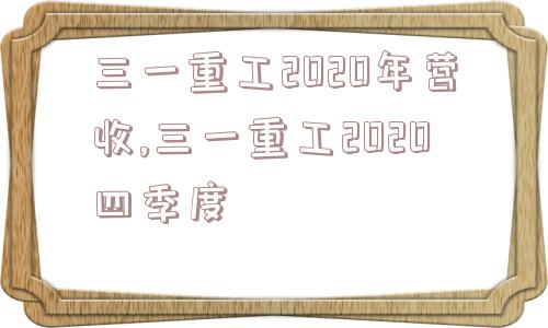 三一重工2020年营收,三一重工2020四季度  第1张