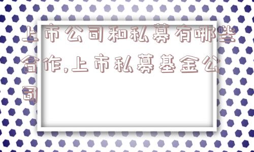 上市公司和私募有哪些合作,上市私募基金公司  第1张