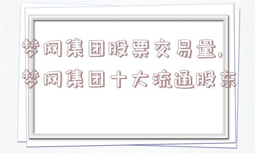 梦网集团股票交易量,梦网集团十大流通股东  第1张