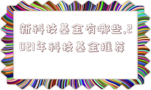 新科技基金有哪些,2021年科技基金推荐  第1张