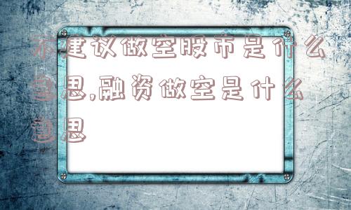 不建议做空股市是什么意思,融资做空是什么意思  第1张