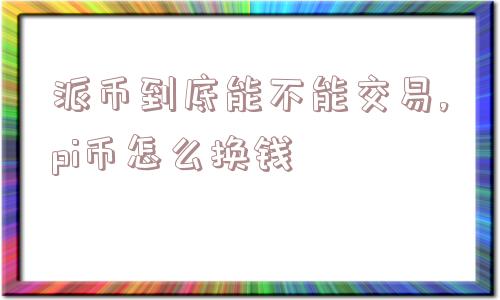 派币到底能不能交易,pi币怎么换钱  第1张