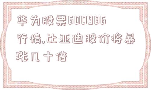 华为股票600986行情,比亚迪股价将暴涨几十倍  第1张