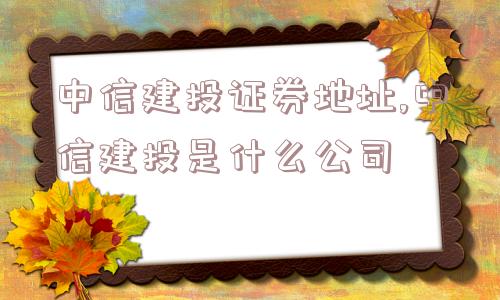 中信建投证券地址,中信建投是什么公司  第1张