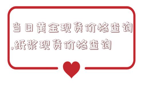 当日黄金现货价格查询,纸浆现货价格查询  第1张