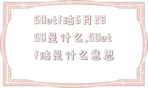 50etf沽6月2850是什么,50etf沽是什么意思  第1张