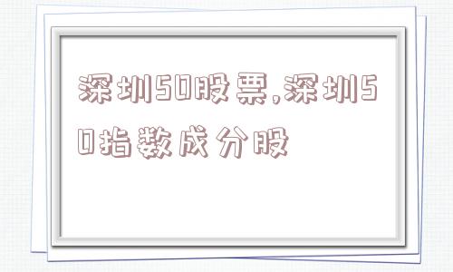 深圳50股票,深圳50指数成分股  第1张