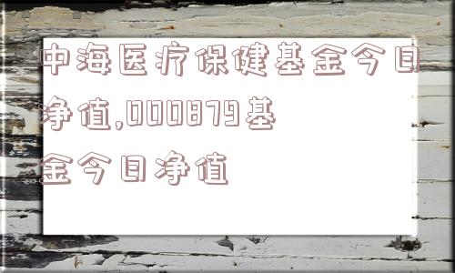 中海医疗保健基金今日净值,000879基金今日净值  第1张