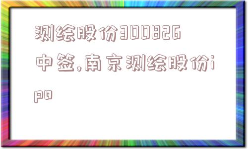 测绘股份300826中签,南京测绘股份ipo  第1张