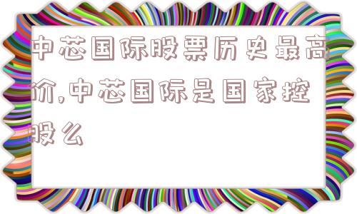 中芯国际股票历史最高价,中芯国际是国家控股么  第1张