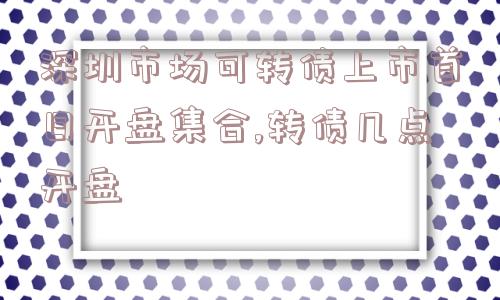 深圳市场可转债上市首日开盘集合,转债几点开盘  第1张